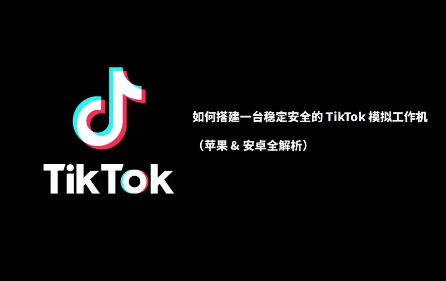 如何搭建一台稳定安全的 TikTok 模拟工作机(苹果 & 安卓全解析)