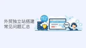 外贸独立站搭建常见问题说明