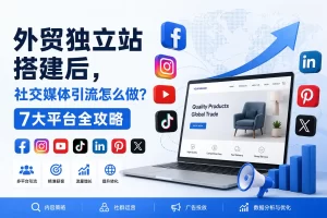 外贸独立站搭建后，社交媒体引流怎么做？7大平台全攻略
